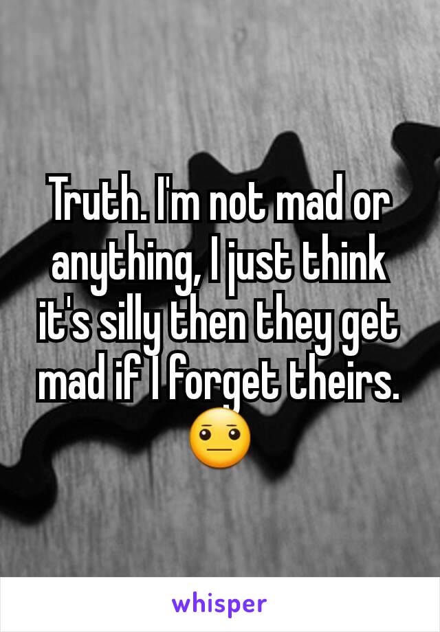 Truth. I'm not mad or anything, I just think it's silly then they get mad if I forget theirs. 😐