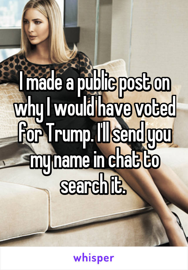 I made a public post on why I would have voted for Trump. I'll send you my name in chat to search it. 