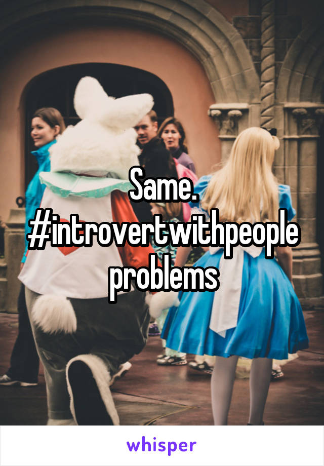 Same. #introvertwithpeopleproblems