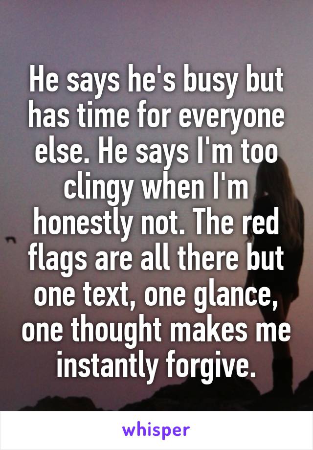 He says he's busy but has time for everyone else. He says I'm too clingy when I'm honestly not. The red flags are all there but one text, one glance, one thought makes me instantly forgive.