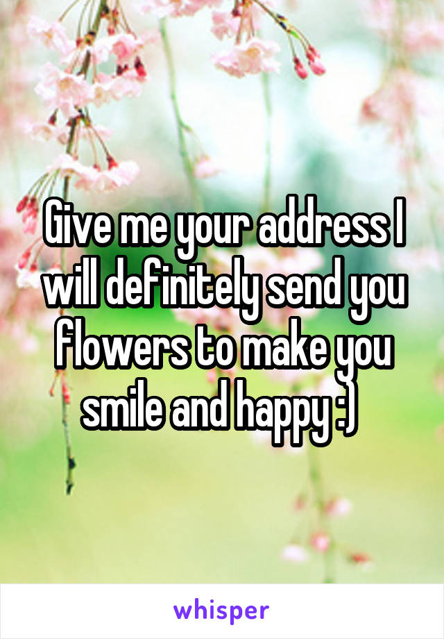 Give me your address I will definitely send you flowers to make you smile and happy :) 