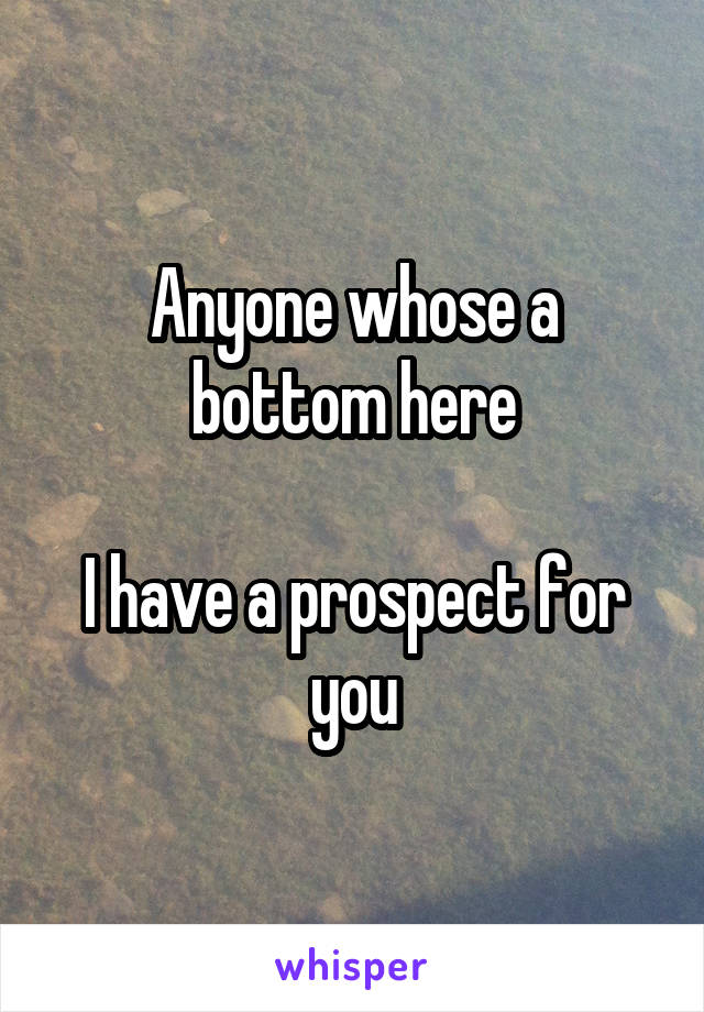 Anyone whose a bottom here

I have a prospect for you