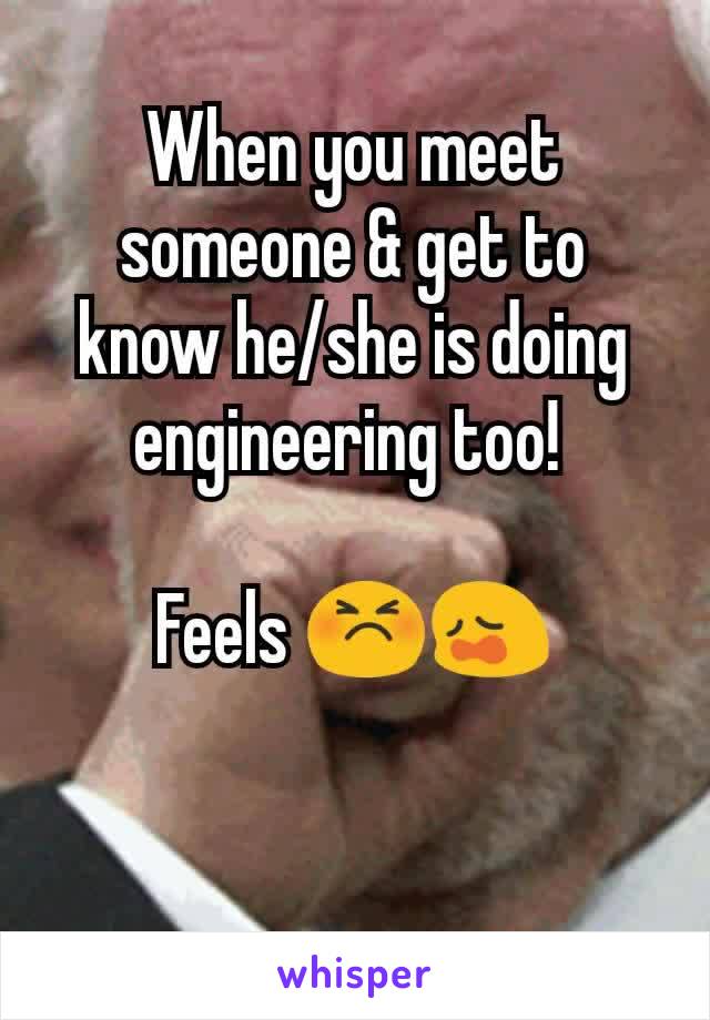 When you meet someone & get to know he/she is doing engineering too! 

Feels 😣😩