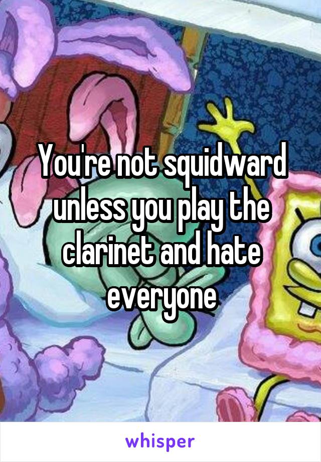 You're not squidward unless you play the clarinet and hate everyone