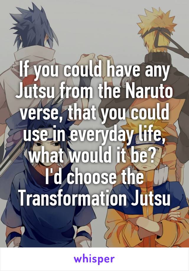 If you could have any Jutsu from the Naruto verse, that you could use in everyday life, what would it be? 
I'd choose the
Transformation Jutsu