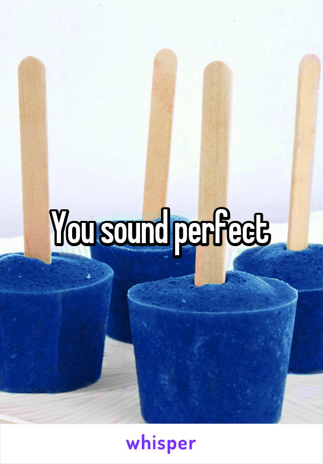 You sound perfect 