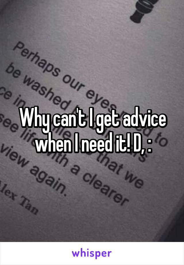 Why can't I get advice when I need it! D, :