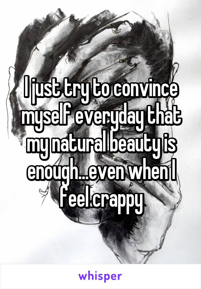 I just try to convince myself everyday that my natural beauty is enough...even when I feel crappy