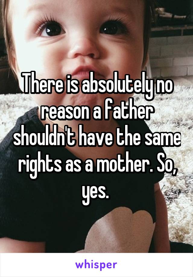 There is absolutely no reason a father shouldn't have the same rights as a mother. So, yes. 