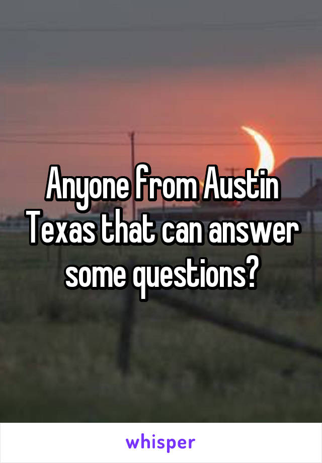 Anyone from Austin Texas that can answer some questions?