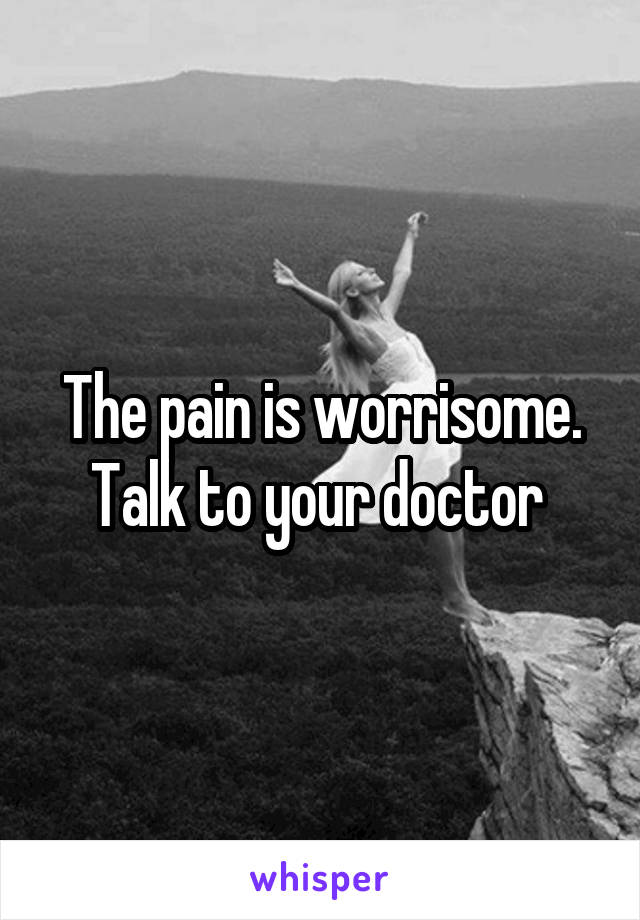 The pain is worrisome. Talk to your doctor 