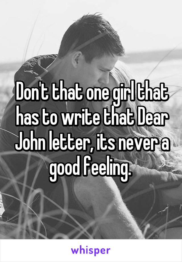 Don't that one girl that has to write that Dear John letter, its never a good feeling. 
