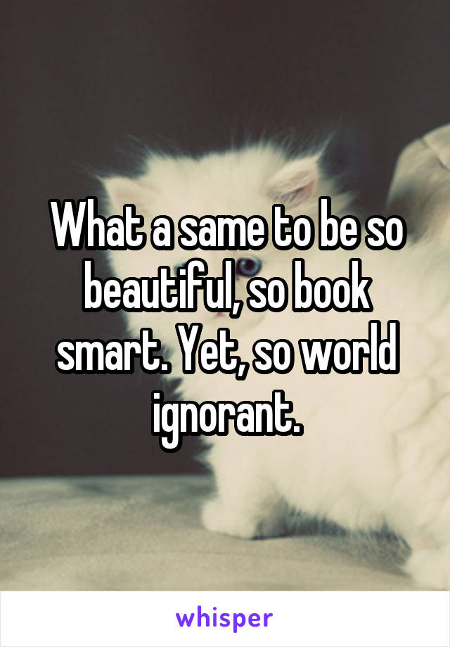 What a same to be so beautiful, so book smart. Yet, so world ignorant.