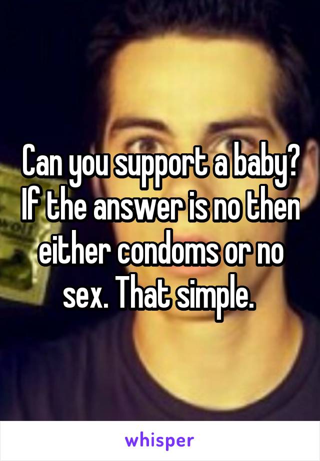 Can you support a baby? If the answer is no then either condoms or no sex. That simple. 