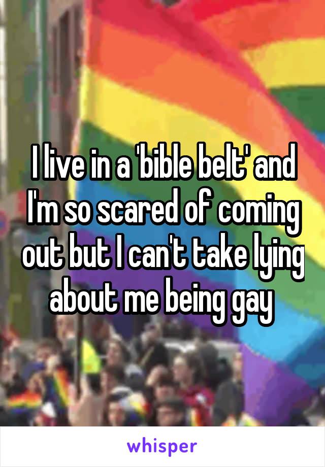 I live in a 'bible belt' and I'm so scared of coming out but I can't take lying about me being gay 