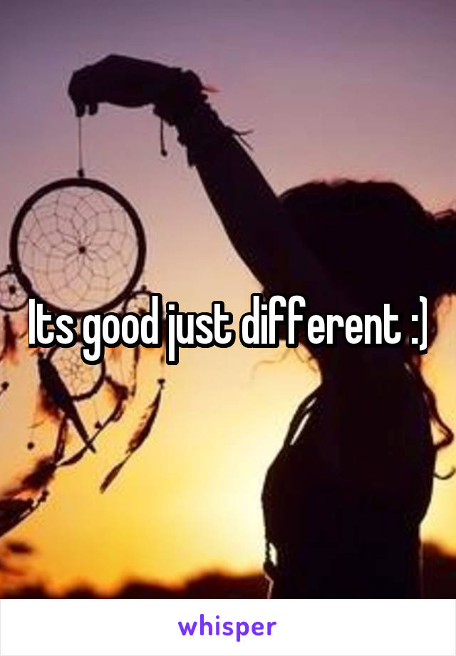 Its good just different :)