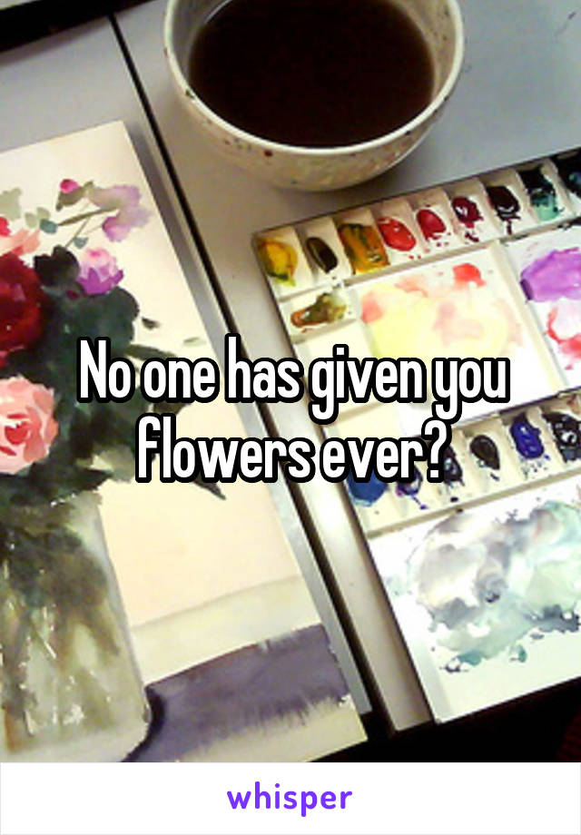 No one has given you flowers ever?