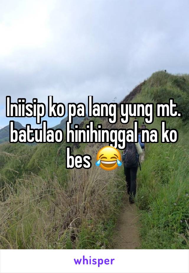 Iniisip ko pa lang yung mt. batulao hinihinggal na ko bes 😂