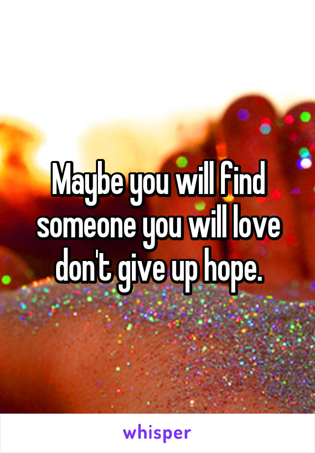 Maybe you will find someone you will love don't give up hope.