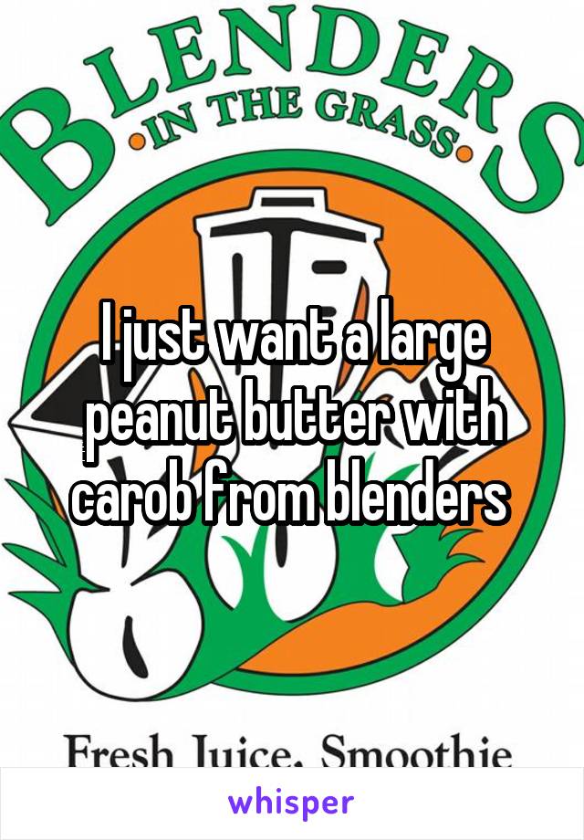 I just want a large peanut butter with carob from blenders 