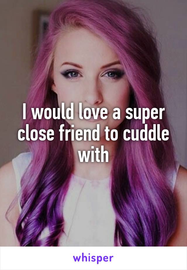 I would love a super close friend to cuddle with