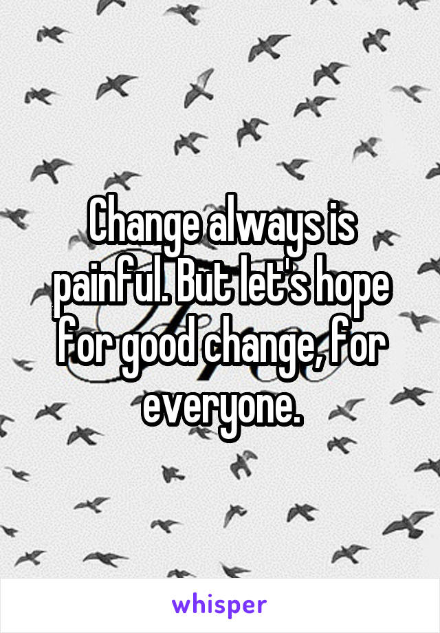 Change always is painful. But let's hope for good change, for everyone.