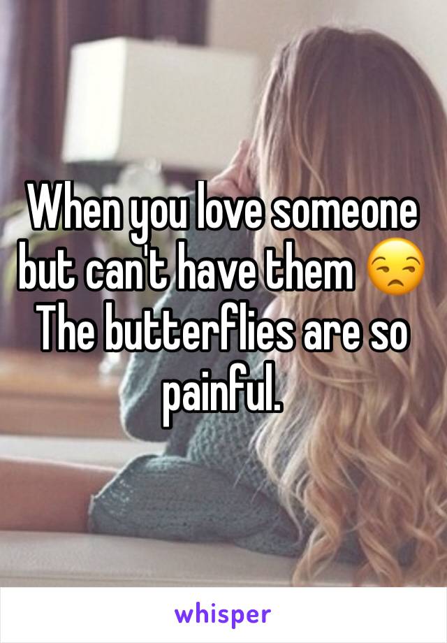 When you love someone but can't have them 😒
The butterflies are so painful.