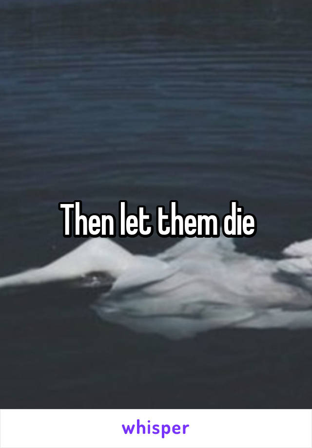 Then let them die