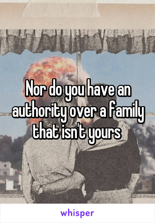 Nor do you have an authority over a family that isn't yours 