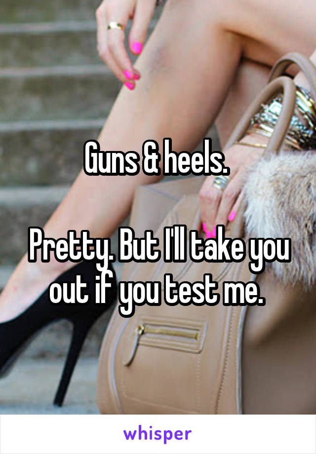 Guns & heels. 

Pretty. But I'll take you out if you test me. 