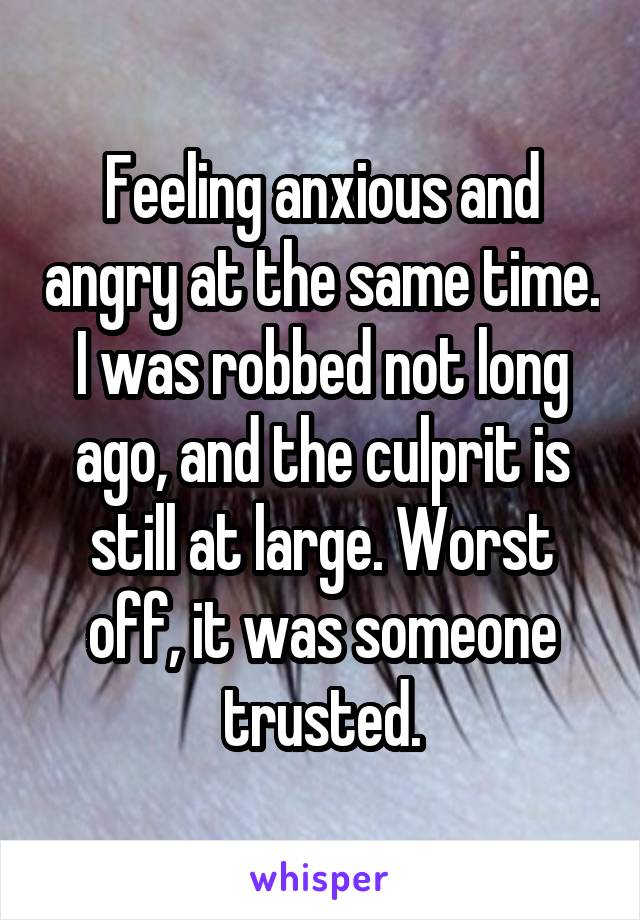 Feeling anxious and angry at the same time. I was robbed not long ago, and the culprit is still at large. Worst off, it was someone trusted.