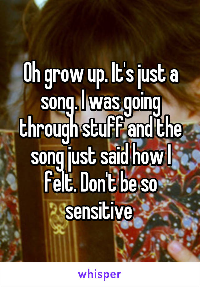 Oh grow up. It's just a song. I was going through stuff and the song just said how I felt. Don't be so sensitive 