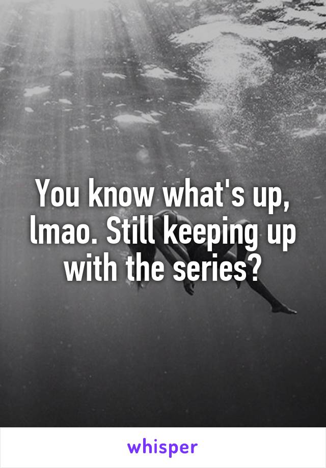 You know what's up, lmao. Still keeping up with the series?