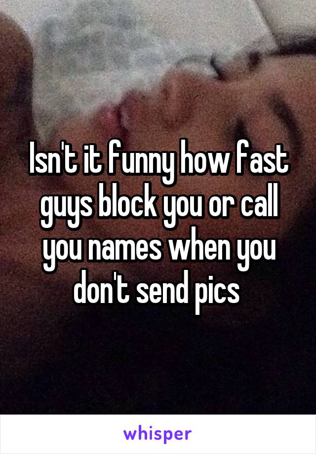 Isn't it funny how fast guys block you or call you names when you don't send pics 