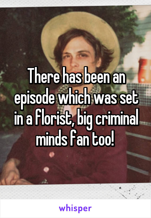 There has been an episode which was set in a florist, big criminal minds fan too! 