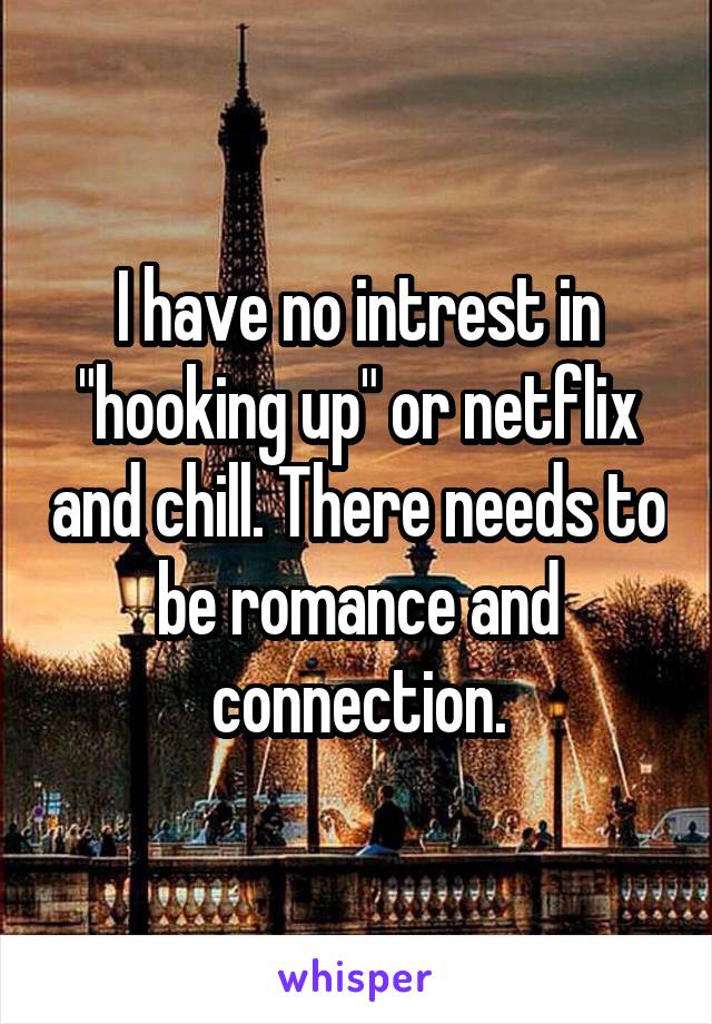 I have no intrest in "hooking up" or netflix and chill. There needs to be romance and connection.