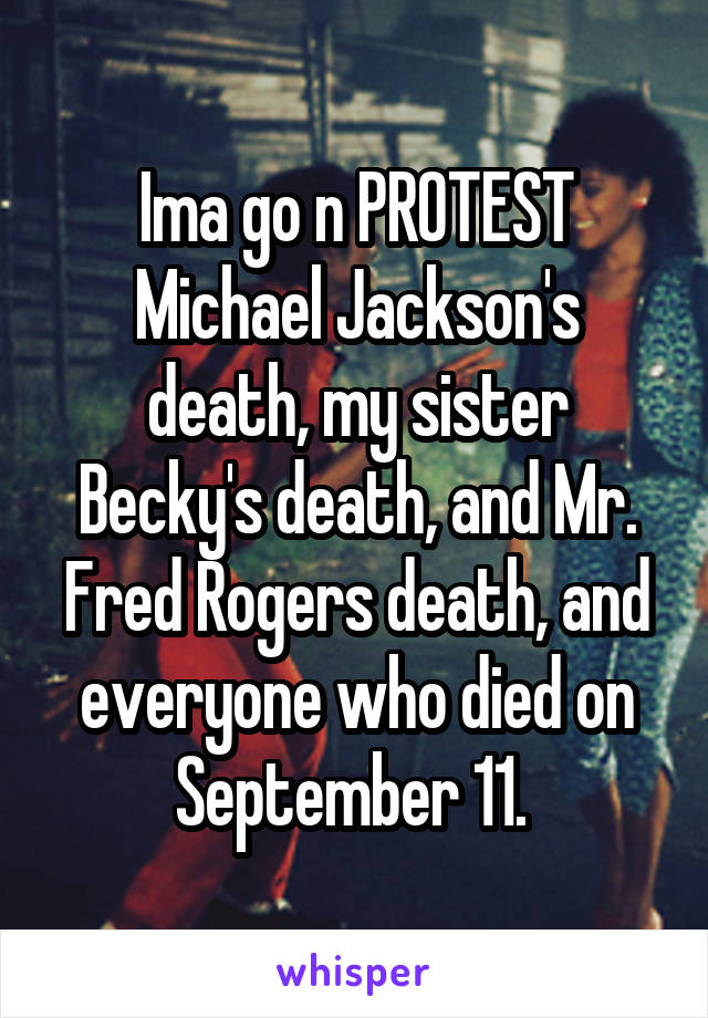 Ima go n PROTEST Michael Jackson's death, my sister Becky's death, and Mr. Fred Rogers death, and everyone who died on September 11. 