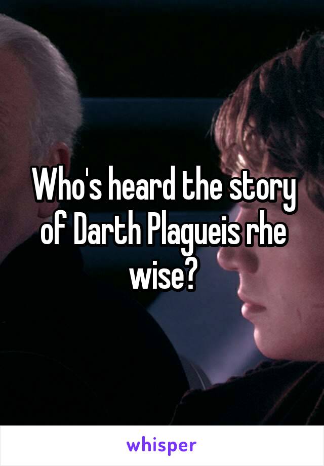 Who's heard the story of Darth Plagueis rhe wise?