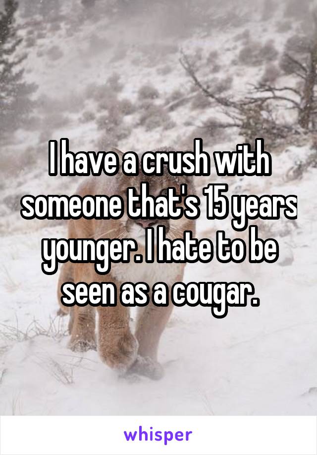 I have a crush with someone that's 15 years younger. I hate to be seen as a cougar.