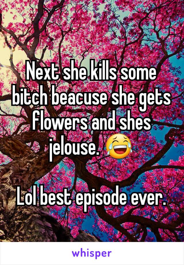 Next she kills some bitch beacuse she gets flowers and shes jelouse. 😂

Lol best episode ever.