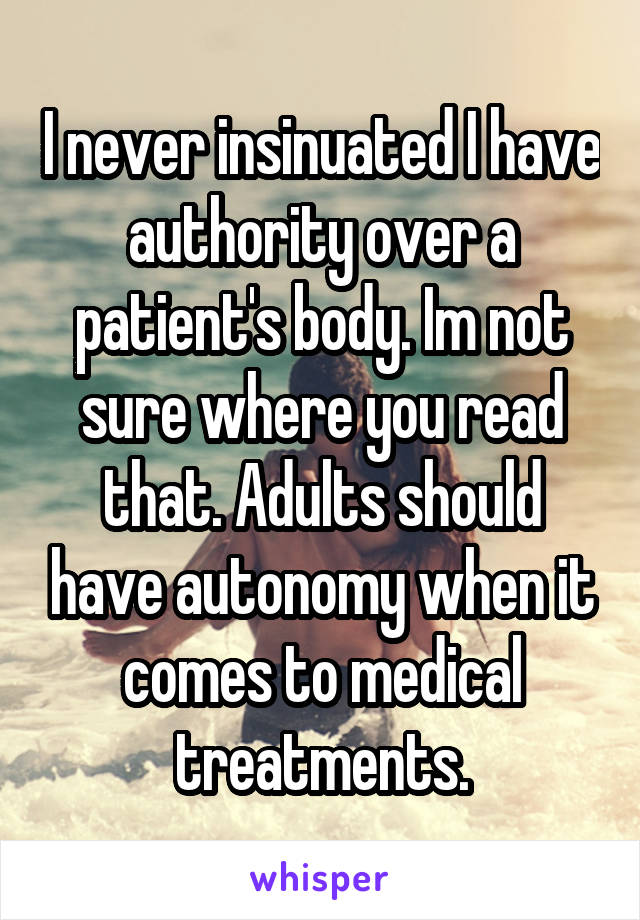 I never insinuated I have authority over a patient's body. Im not sure where you read that. Adults should have autonomy when it comes to medical treatments.