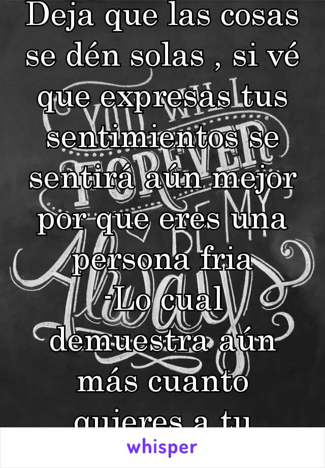 Deja que las cosas se dén solas , si vé que expresas tus sentimientos se sentirá aún mejor por que eres una persona fria
-Lo cual demuestra aún más cuanto quieres a tu amigo.