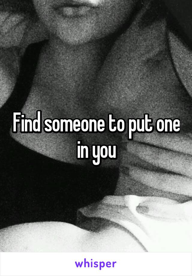 Find someone to put one in you