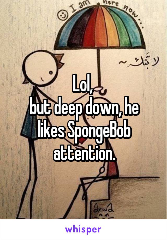 Lol, 
but deep down, he likes SpongeBob attention.