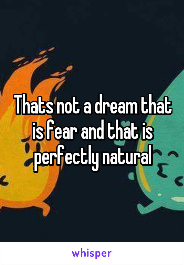 Thats not a dream that is fear and that is perfectly natural