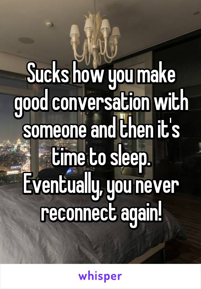 Sucks how you make good conversation with someone and then it's time to sleep.
Eventually, you never reconnect again!