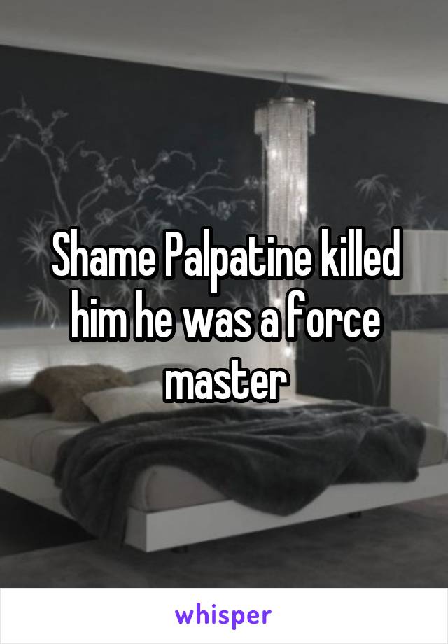 Shame Palpatine killed him he was a force master