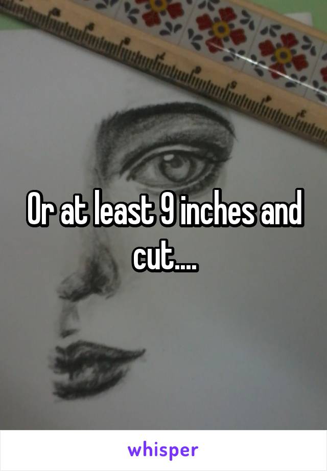 Or at least 9 inches and cut....