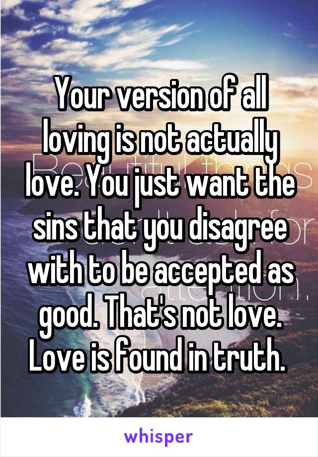 Your version of all loving is not actually love. You just want the sins that you disagree with to be accepted as good. That's not love. Love is found in truth. 