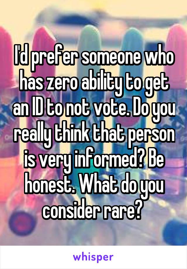 I'd prefer someone who has zero ability to get an ID to not vote. Do you really think that person is very informed? Be honest. What do you consider rare? 